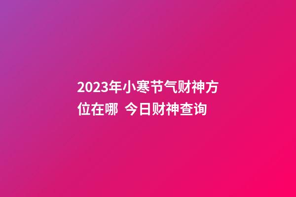 2023年小寒节气财神方位在哪  今日财神查询